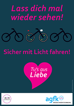 Zu sehen ist das Plakat zur Aktion "Sicher mit Licht fahren". Auf einem petrol-blauen Untergrund sind drei Fahrräder stark stilisiert abgebildet, zwei davon sind nur mit schwarzen Linien dargestellt das mittlere hat auch Katzenaugen und Beleuchtung. In pinkfarbener Schrift ist zu lesen: "Lass dich mal wieder sehen!" und "Sicher mit Licht fahren" sowie ein pinkfarbenes Herz mit der Schrift "Tu's aus Liebe". Im unteren bereich ist ein weißer Balken zu sehen, darin das Logo der  Arbeitsgemeinschaft Fahrradfreundlicher Kommunen (agfk) und von RadKULTUR in Baden-Württemberg.